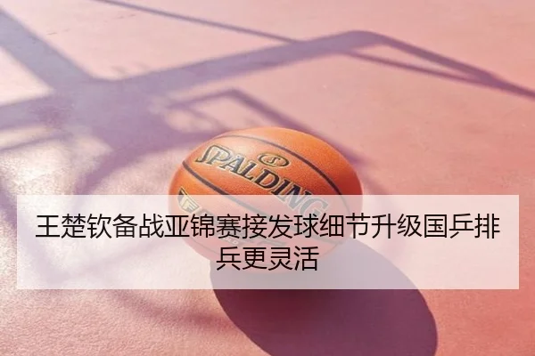 王楚钦备战亚锦赛接发球细节升级国乒排兵更灵活