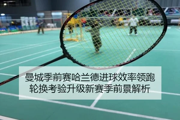 曼城季前赛哈兰德进球效率领跑 轮换考验升级新赛季前景解析