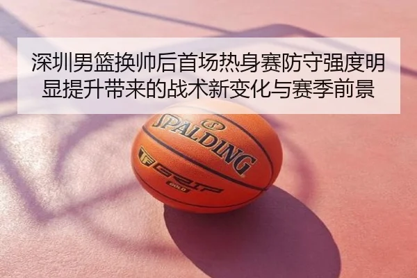 深圳男篮换帅后首场热身赛防守强度明显提升带来的战术新变化与赛季前景