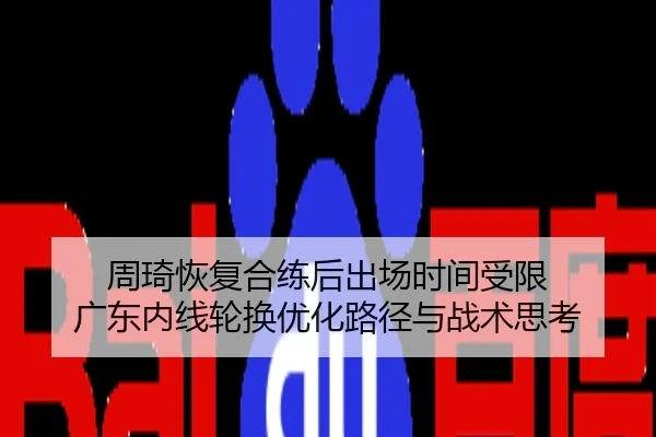 周琦恢复合练后出场时间受限 广东内线轮换优化路径与战术思考