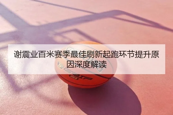 谢震业百米赛季最佳刷新起跑环节提升原因深度解读