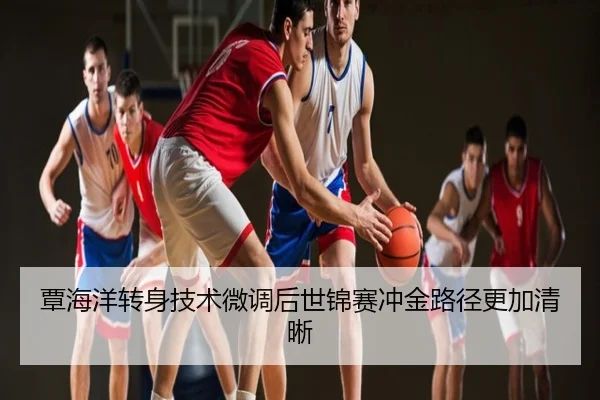 覃海洋转身技术微调后世锦赛冲金路径更加清晰