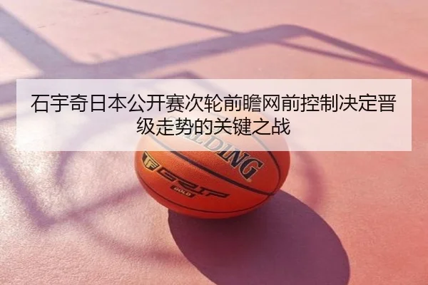 石宇奇日本公开赛次轮前瞻网前控制决定晋级走势的关键之战