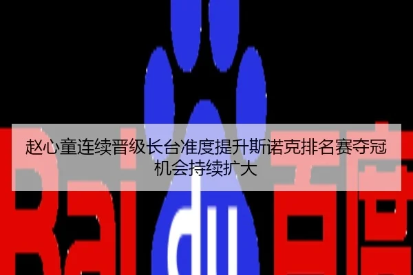 赵心童连续晋级长台准度提升斯诺克排名赛夺冠机会持续扩大