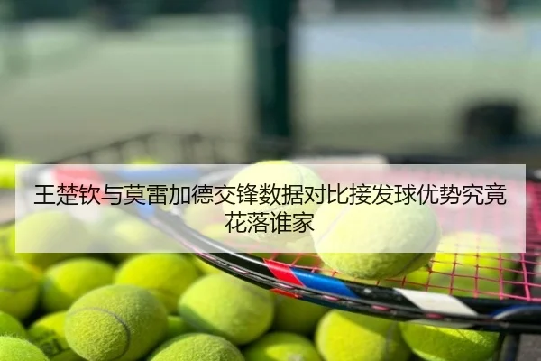 王楚钦与莫雷加德交锋数据对比接发球优势究竟花落谁家